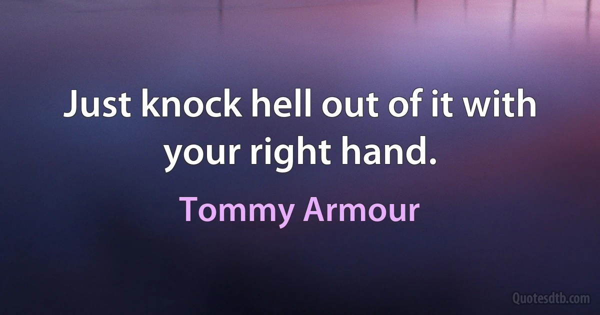 Just knock hell out of it with your right hand. (Tommy Armour)