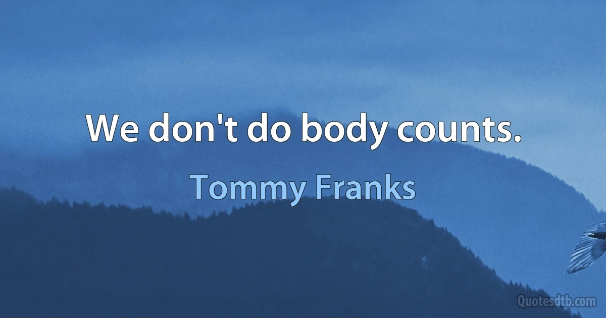 We don't do body counts. (Tommy Franks)