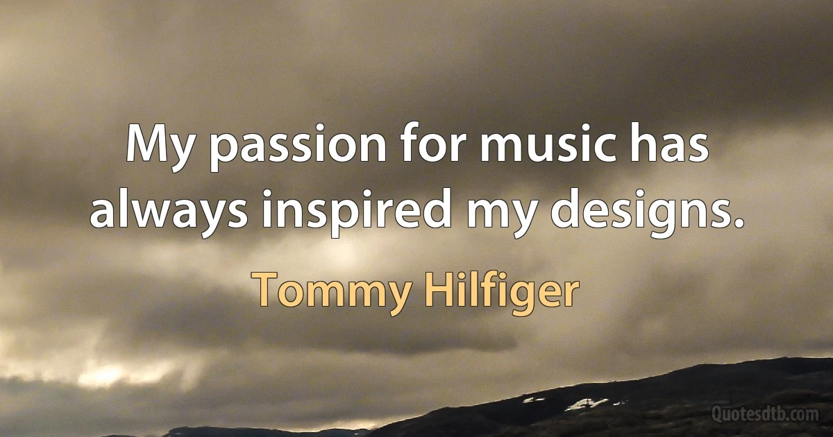 My passion for music has always inspired my designs. (Tommy Hilfiger)