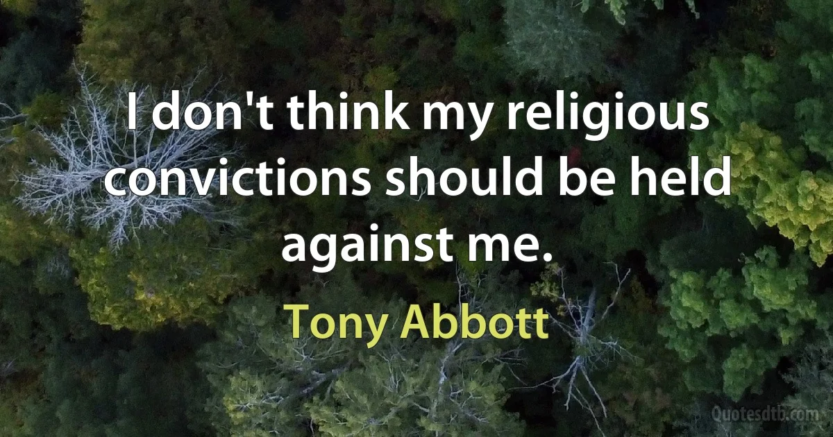 I don't think my religious convictions should be held against me. (Tony Abbott)