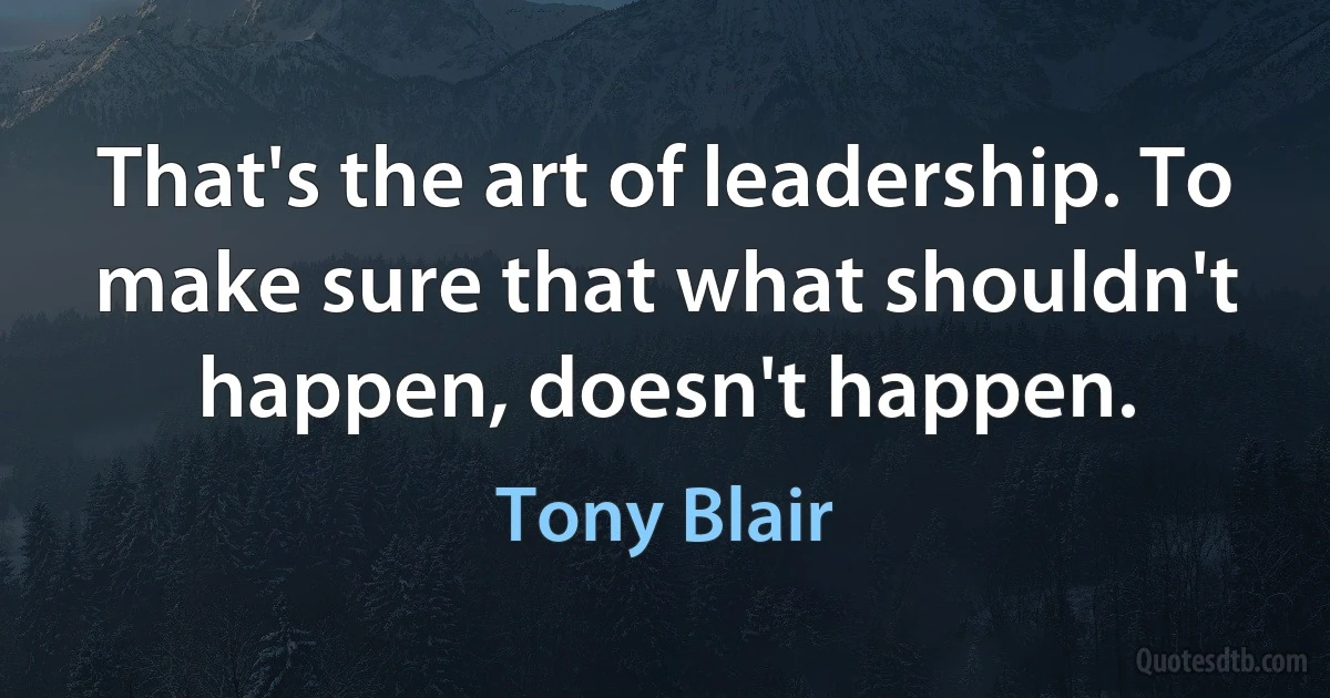 That's the art of leadership. To make sure that what shouldn't happen, doesn't happen. (Tony Blair)