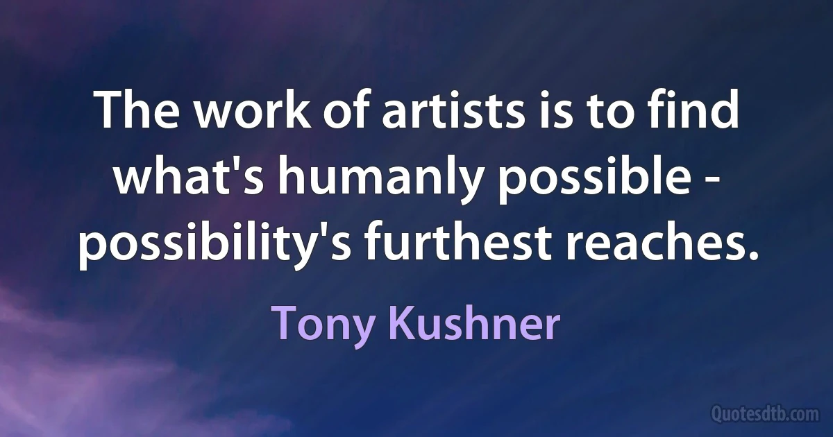 The work of artists is to find what's humanly possible - possibility's furthest reaches. (Tony Kushner)