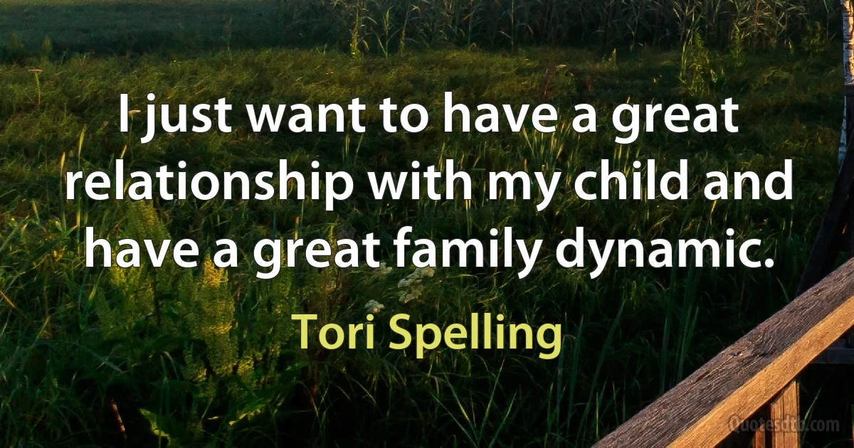 I just want to have a great relationship with my child and have a great family dynamic. (Tori Spelling)