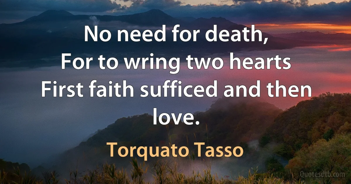 No need for death,
For to wring two hearts
First faith sufficed and then love. (Torquato Tasso)