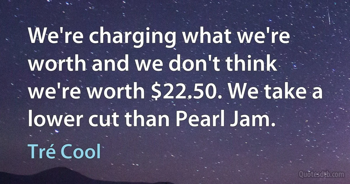 We're charging what we're worth and we don't think we're worth $22.50. We take a lower cut than Pearl Jam. (Tré Cool)