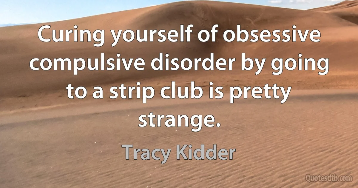 Curing yourself of obsessive compulsive disorder by going to a strip club is pretty strange. (Tracy Kidder)