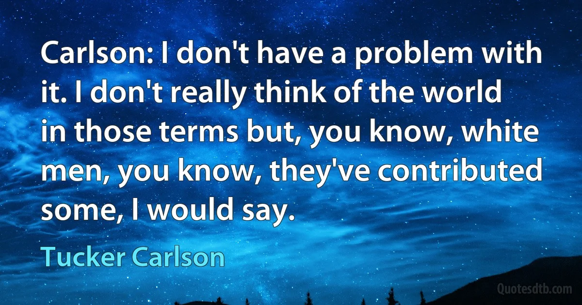 Carlson: I don't have a problem with it. I don't really think of the world in those terms but, you know, white men, you know, they've contributed some, I would say. (Tucker Carlson)