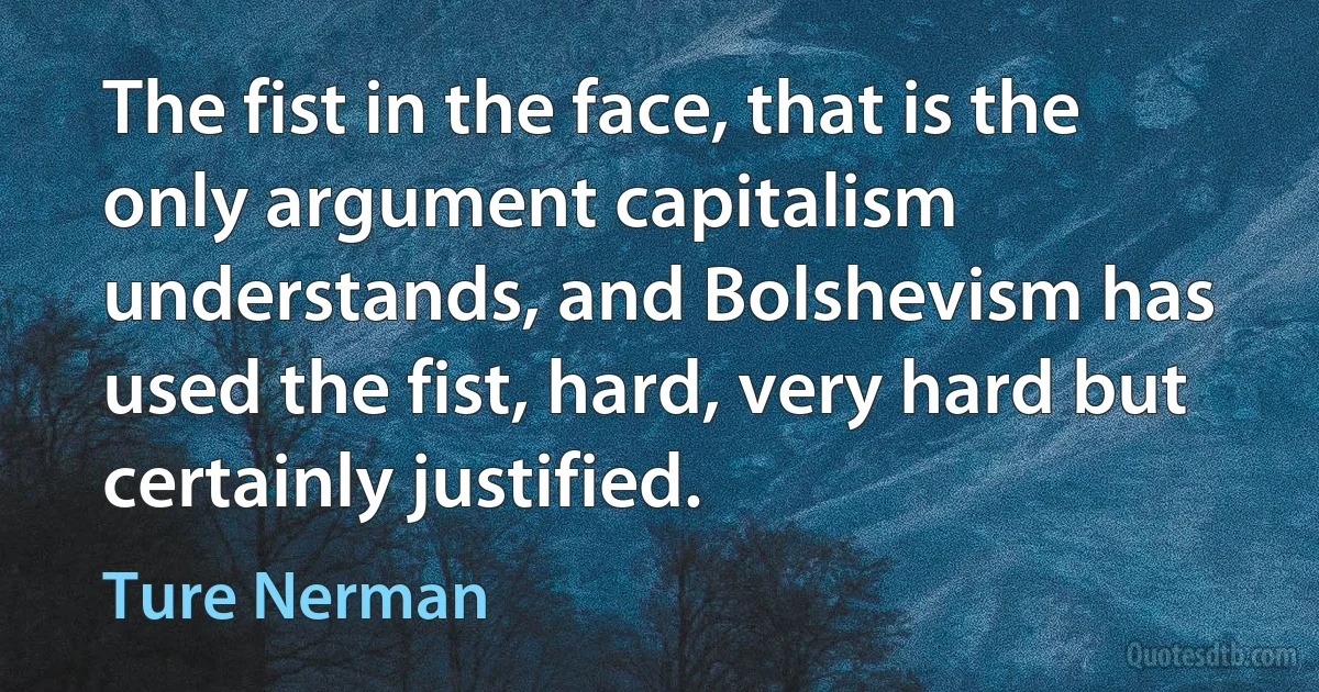 The fist in the face, that is the only argument capitalism understands, and Bolshevism has used the fist, hard, very hard but certainly justified. (Ture Nerman)