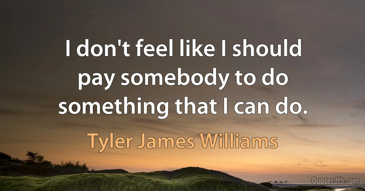 I don't feel like I should pay somebody to do something that I can do. (Tyler James Williams)