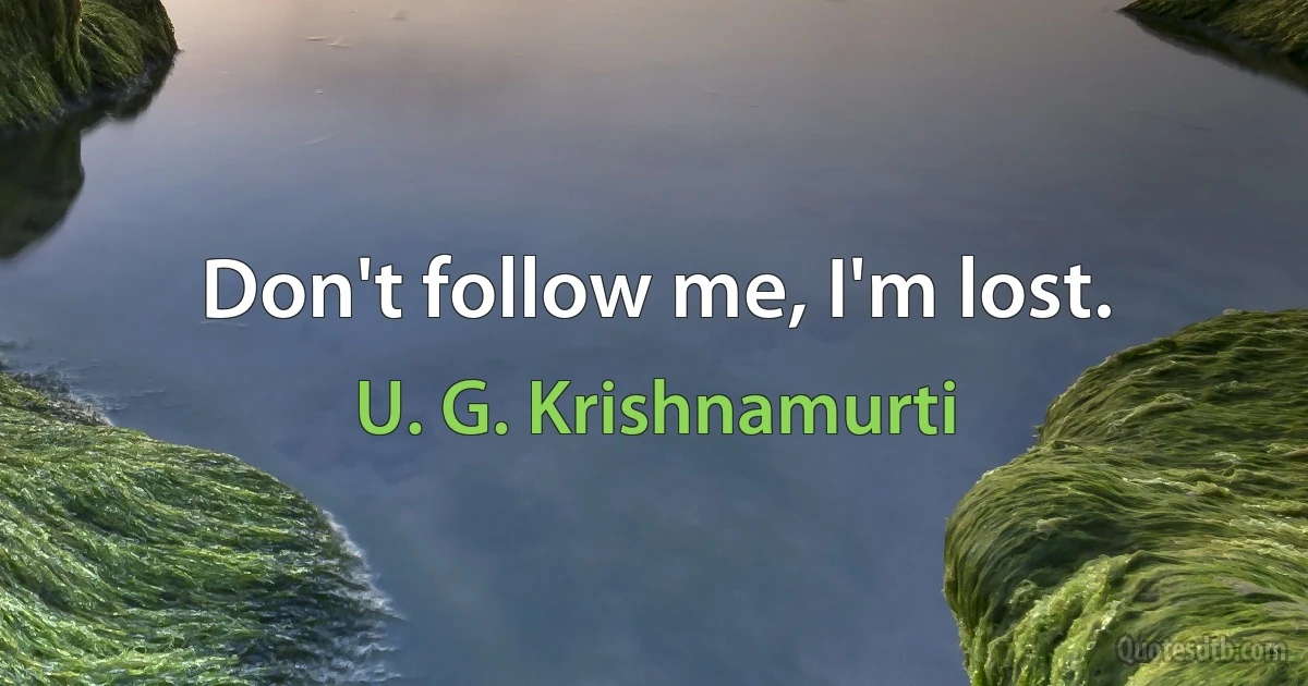 Don't follow me, I'm lost. (U. G. Krishnamurti)