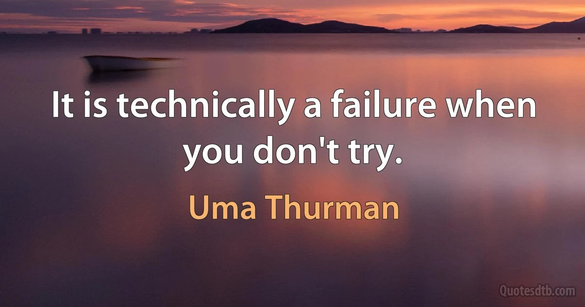 It is technically a failure when you don't try. (Uma Thurman)