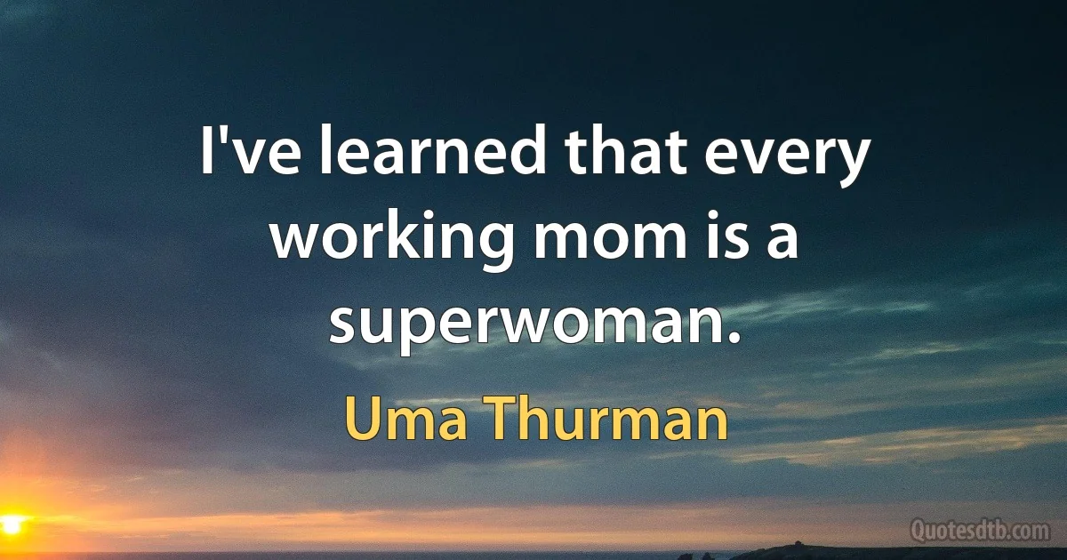 I've learned that every working mom is a superwoman. (Uma Thurman)