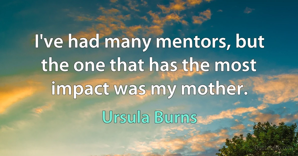 I've had many mentors, but the one that has the most impact was my mother. (Ursula Burns)