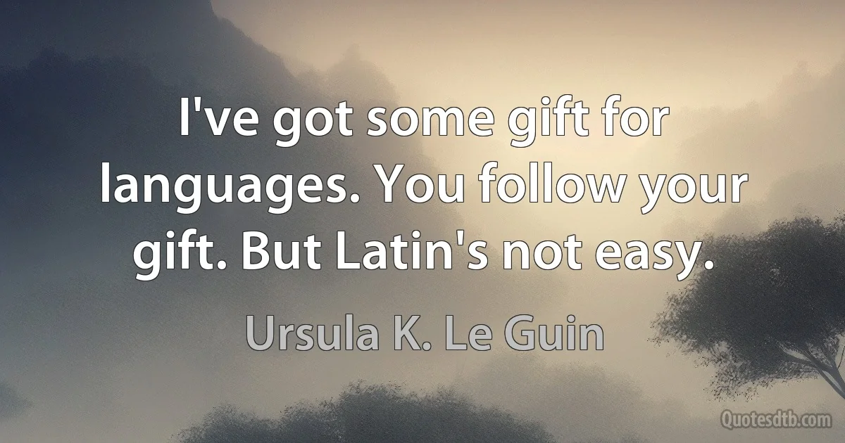 I've got some gift for languages. You follow your gift. But Latin's not easy. (Ursula K. Le Guin)