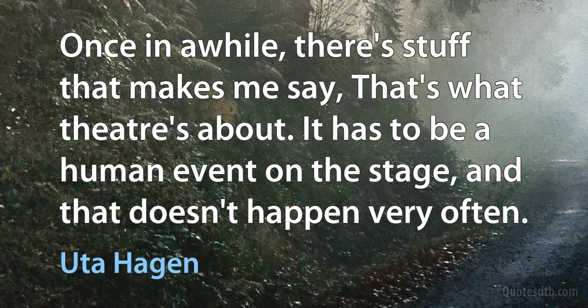 Once in awhile, there's stuff that makes me say, That's what theatre's about. It has to be a human event on the stage, and that doesn't happen very often. (Uta Hagen)