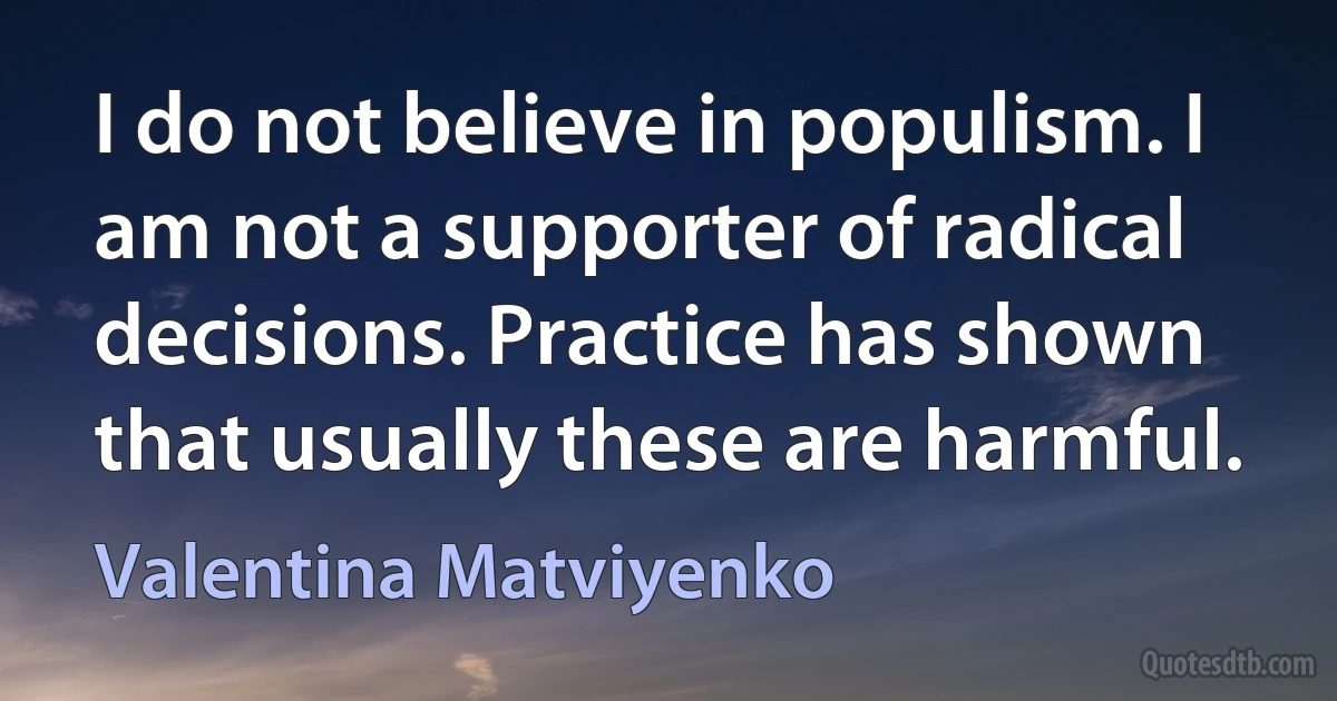 I do not believe in populism. I am not a supporter of radical decisions. Practice has shown that usually these are harmful. (Valentina Matviyenko)