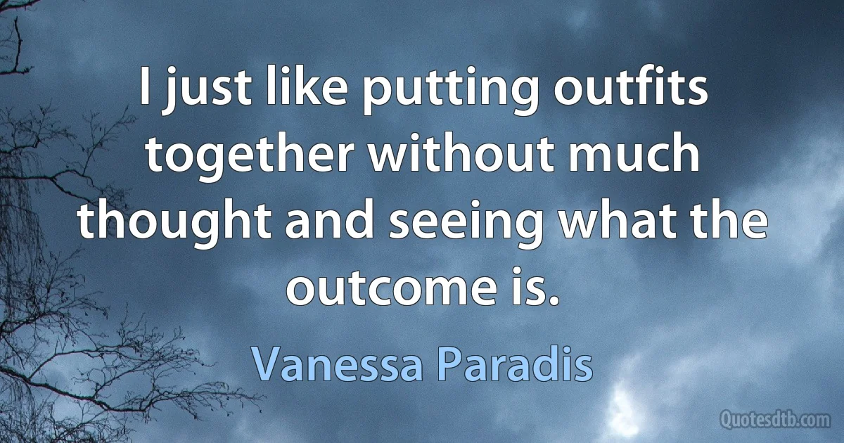 I just like putting outfits together without much thought and seeing what the outcome is. (Vanessa Paradis)