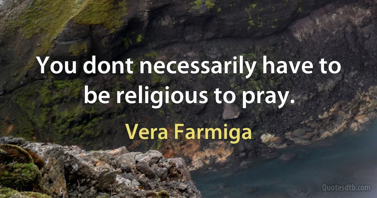 You dont necessarily have to be religious to pray. (Vera Farmiga)