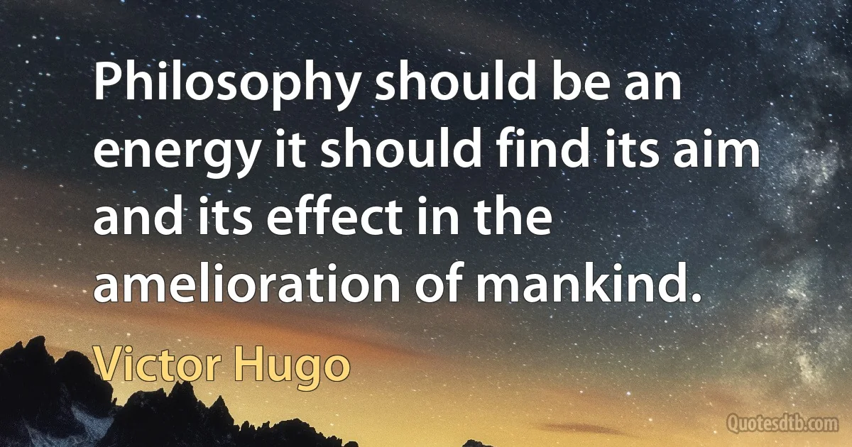 Philosophy should be an energy it should find its aim and its effect in the amelioration of mankind. (Victor Hugo)