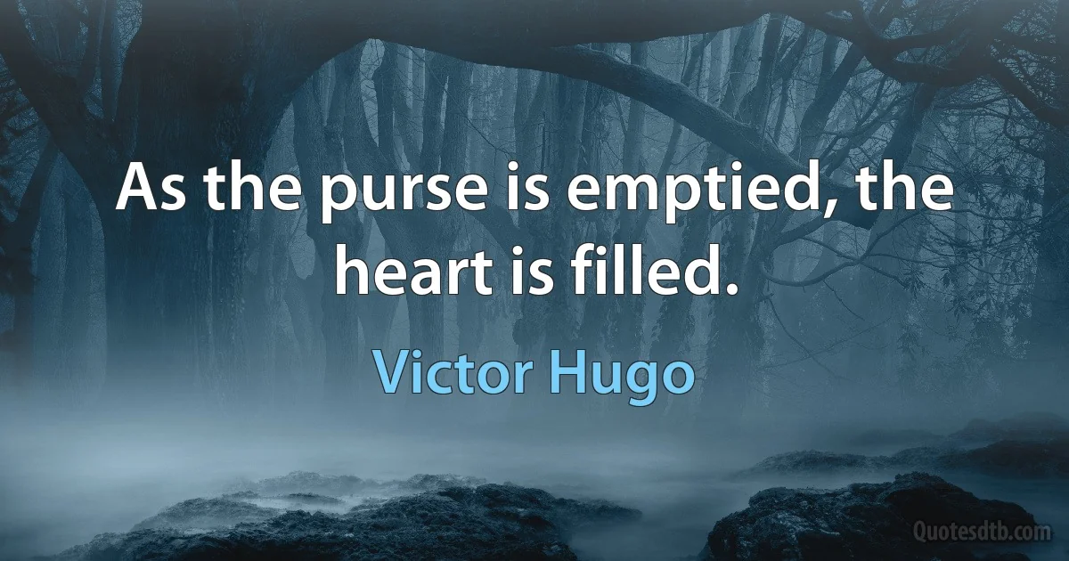 As the purse is emptied, the heart is filled. (Victor Hugo)