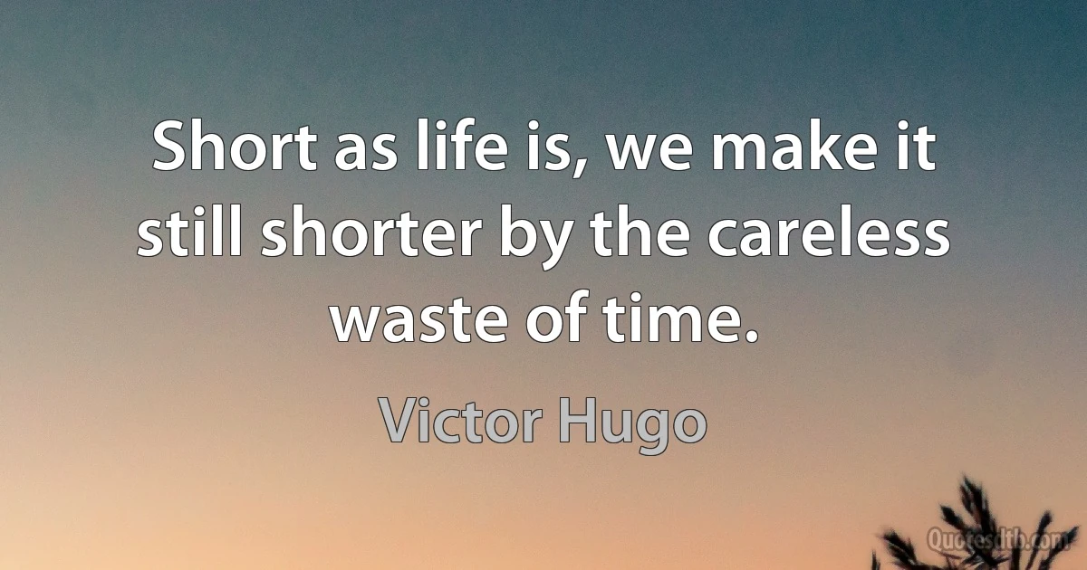 Short as life is, we make it still shorter by the careless waste of time. (Victor Hugo)