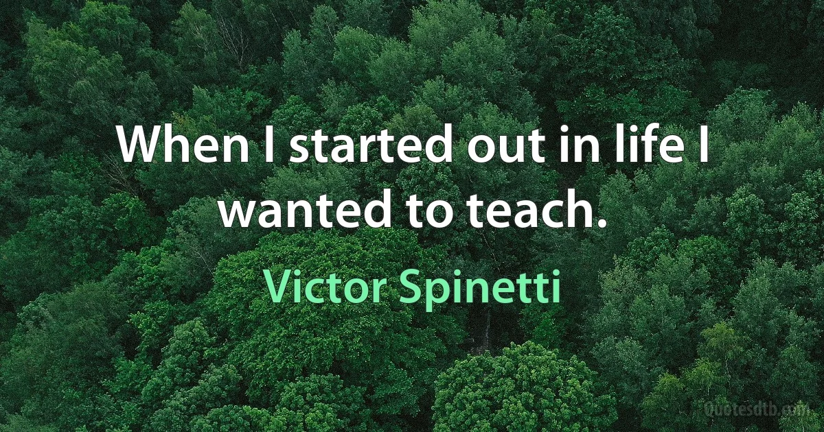 When I started out in life I wanted to teach. (Victor Spinetti)