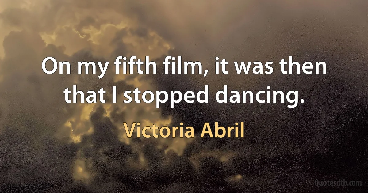 On my fifth film, it was then that I stopped dancing. (Victoria Abril)