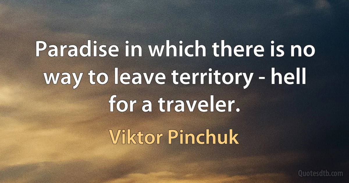 Paradise in which there is no way to leave territory - hell for a traveler. (Viktor Pinchuk)