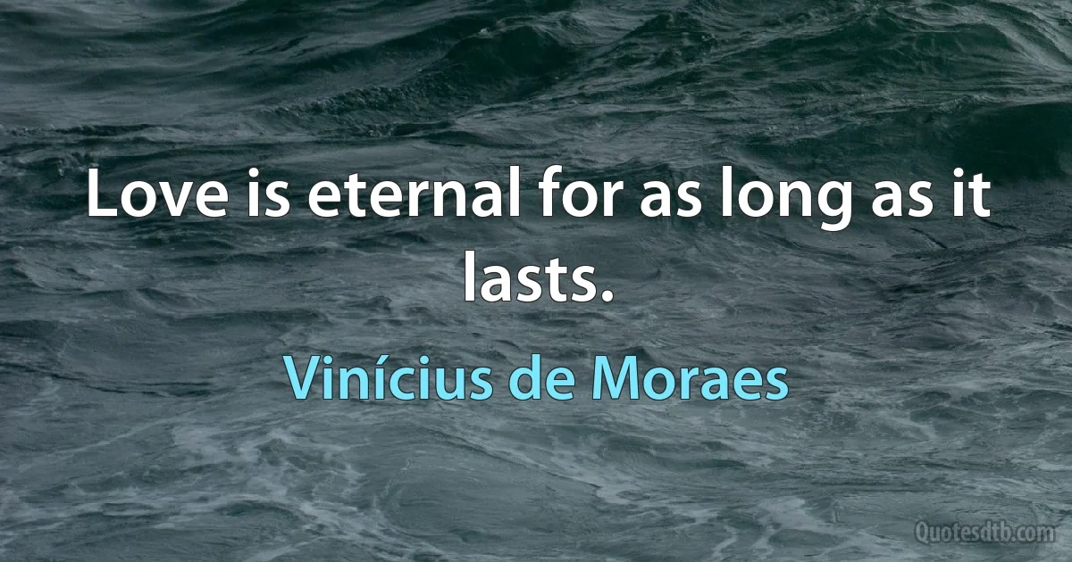 Love is eternal for as long as it lasts. (Vinícius de Moraes)