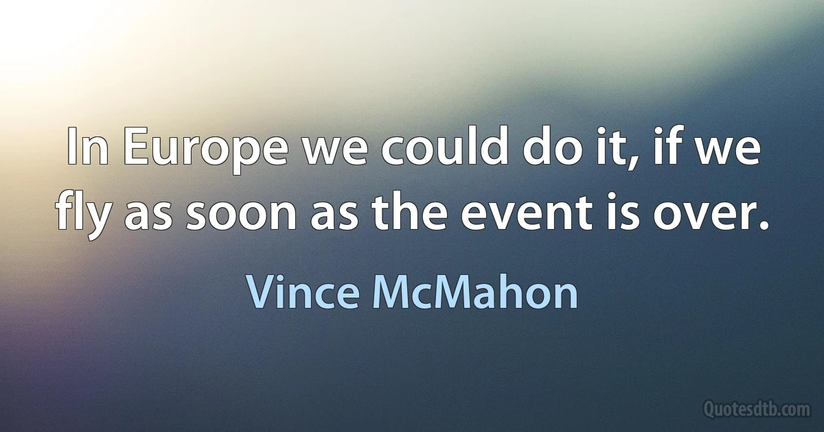 In Europe we could do it, if we fly as soon as the event is over. (Vince McMahon)