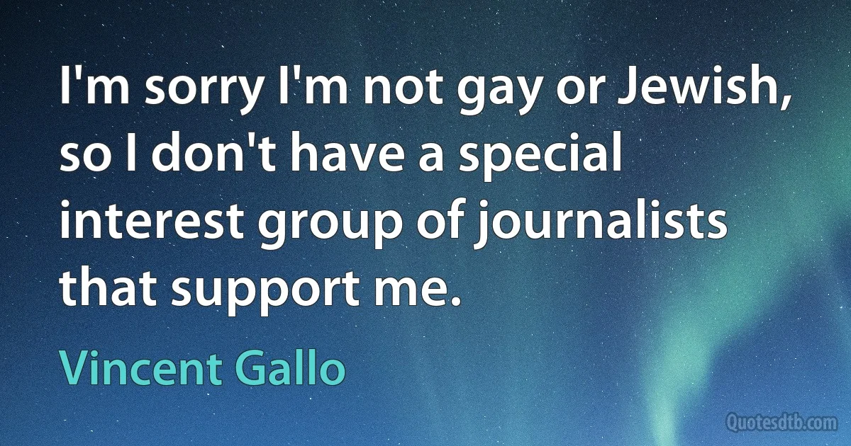 I'm sorry I'm not gay or Jewish, so I don't have a special interest group of journalists that support me. (Vincent Gallo)