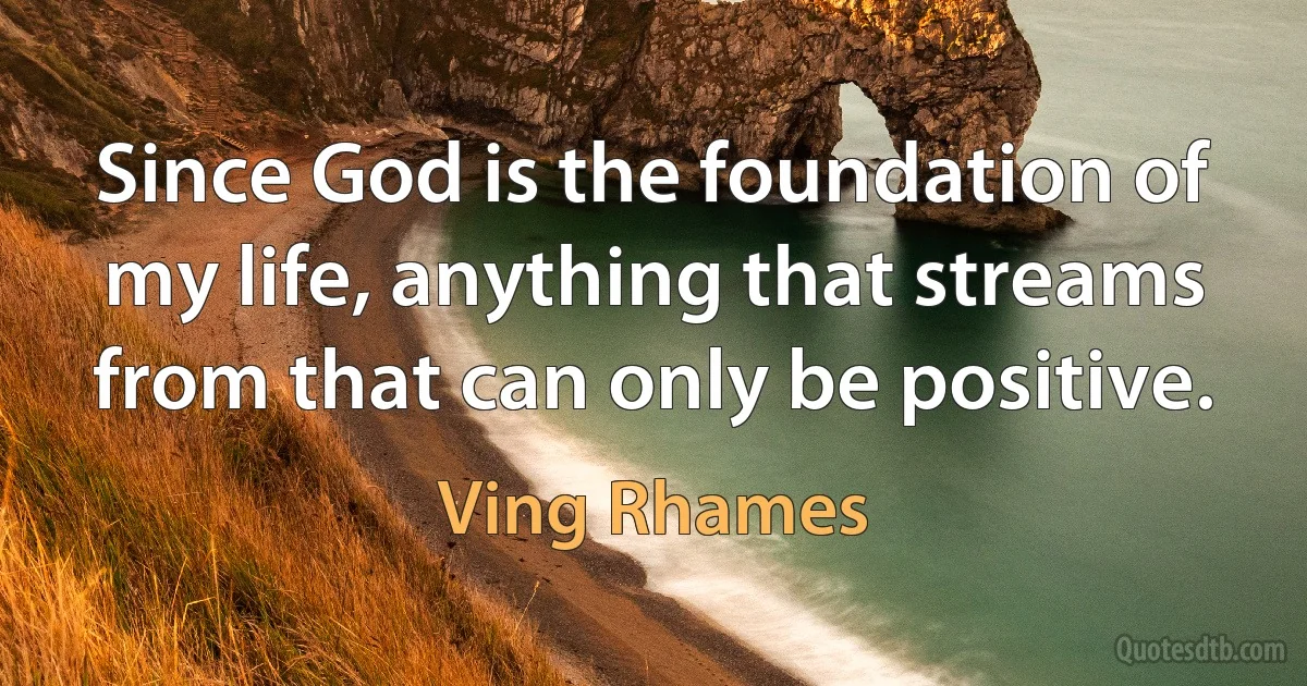 Since God is the foundation of my life, anything that streams from that can only be positive. (Ving Rhames)