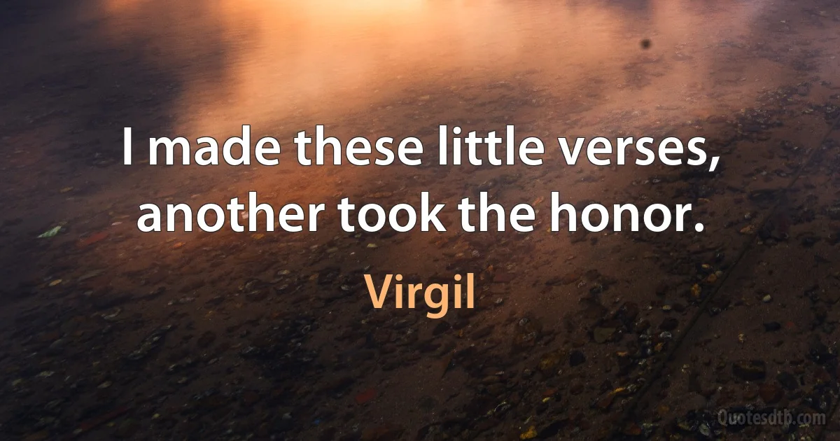 I made these little verses, another took the honor. (Virgil)