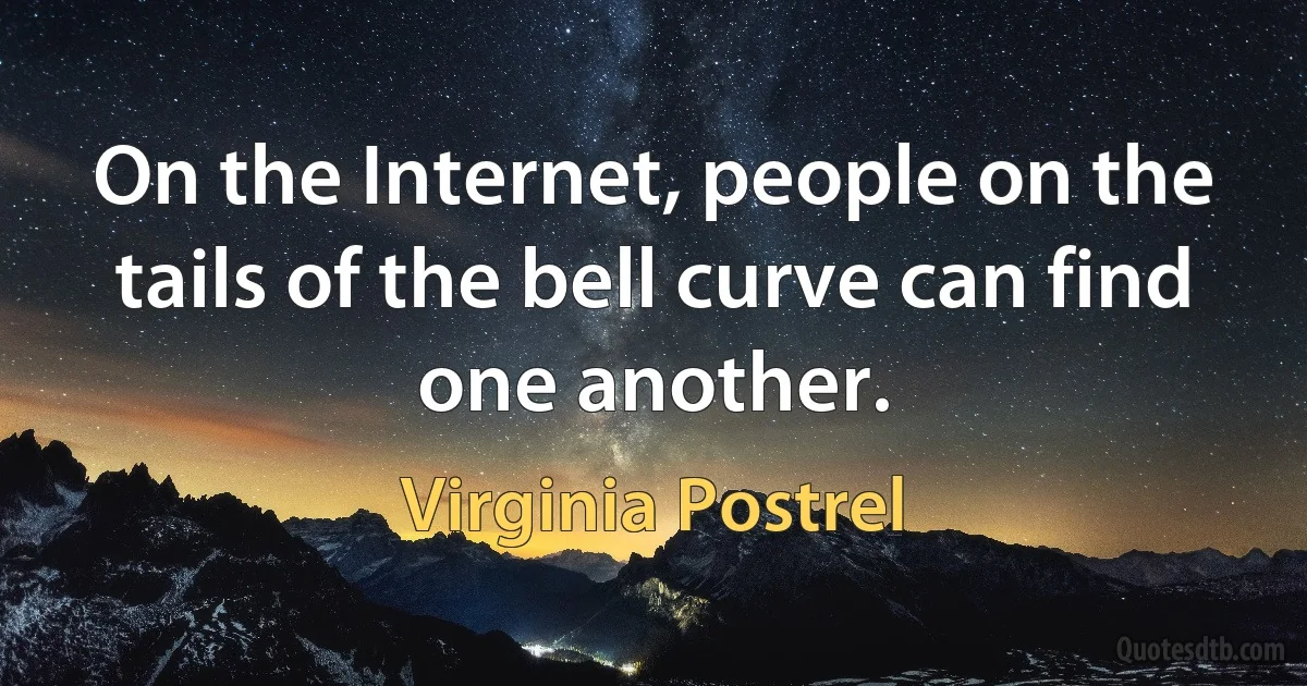 On the Internet, people on the tails of the bell curve can find one another. (Virginia Postrel)