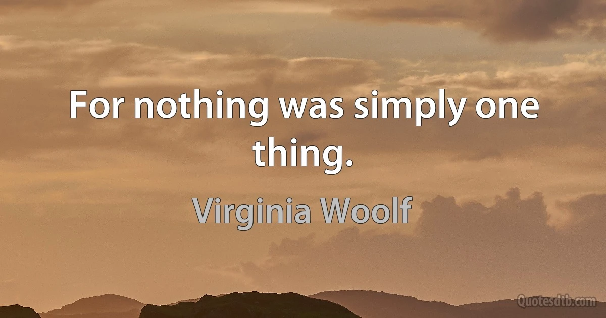 For nothing was simply one thing. (Virginia Woolf)