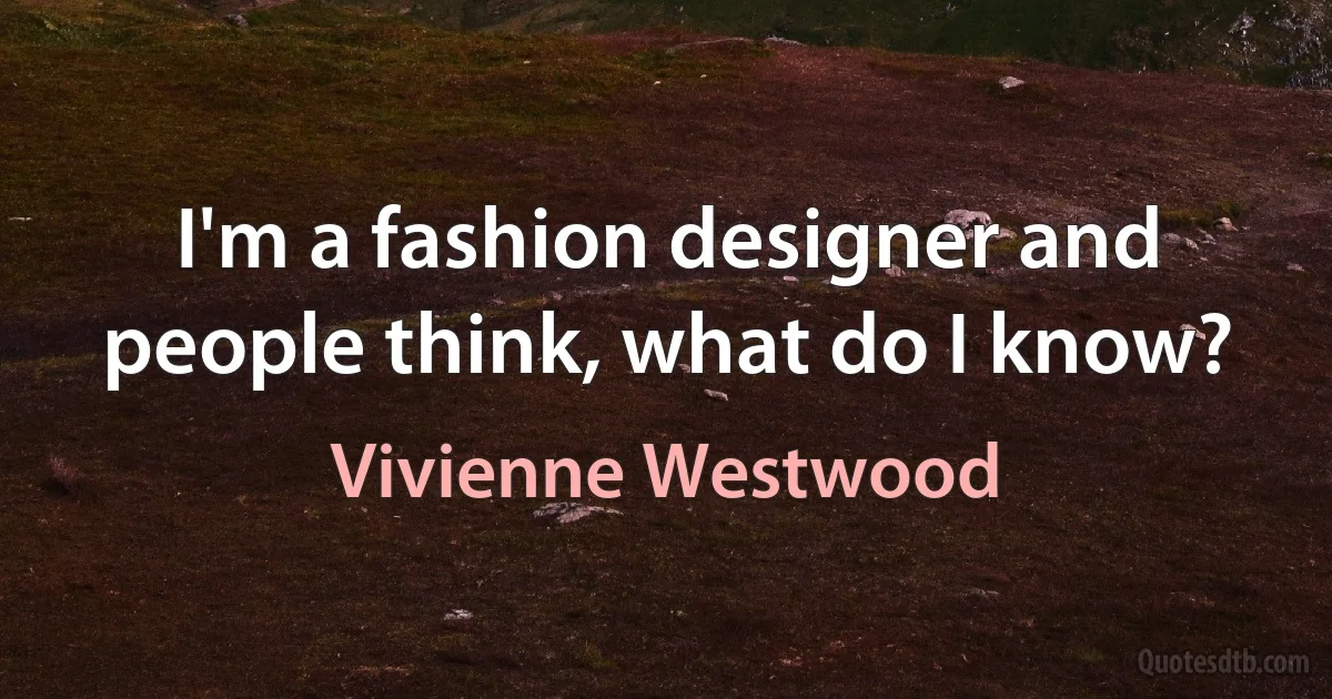 I'm a fashion designer and people think, what do I know? (Vivienne Westwood)