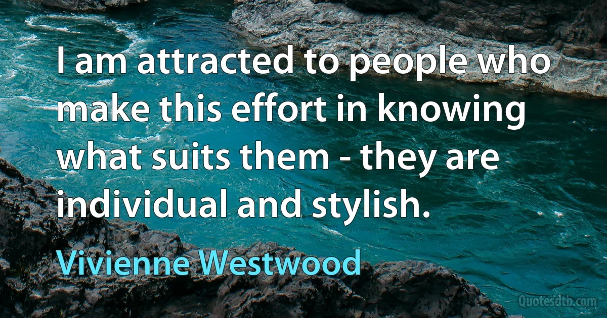 I am attracted to people who make this effort in knowing what suits them - they are individual and stylish. (Vivienne Westwood)