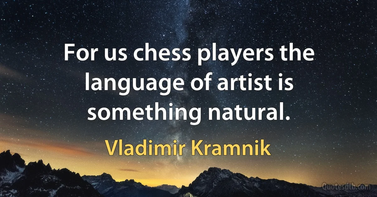 For us chess players the language of artist is something natural. (Vladimir Kramnik)