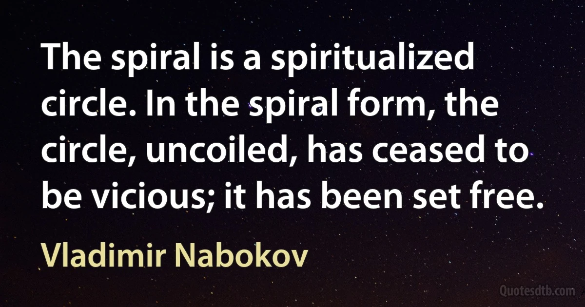 The spiral is a spiritualized circle. In the spiral form, the circle, uncoiled, has ceased to be vicious; it has been set free. (Vladimir Nabokov)