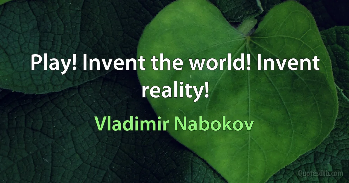 Play! Invent the world! Invent reality! (Vladimir Nabokov)