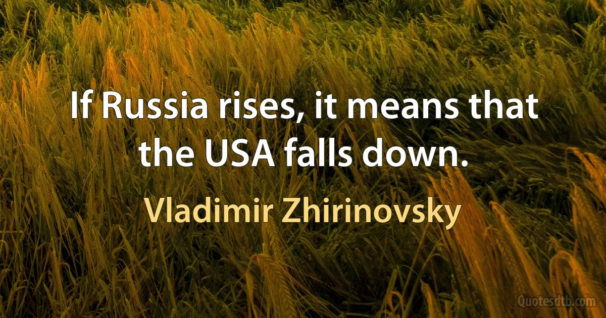 If Russia rises, it means that the USA falls down. (Vladimir Zhirinovsky)