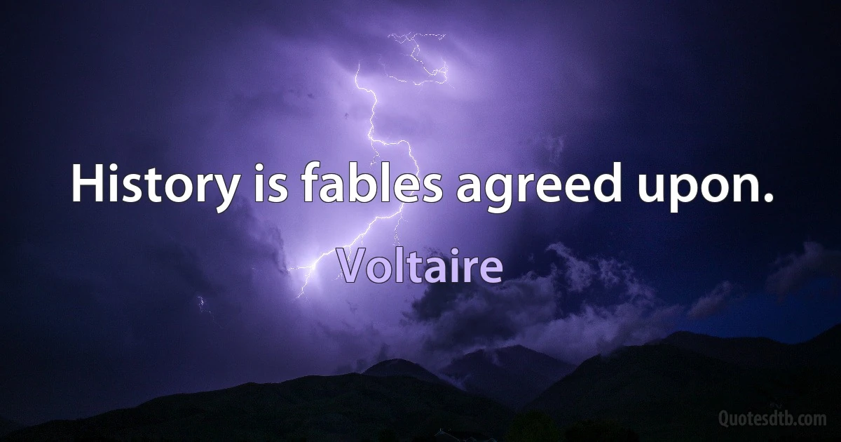 History is fables agreed upon. (Voltaire)