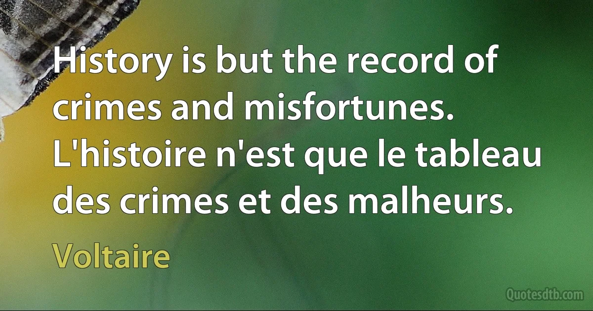 History is but the record of crimes and misfortunes. L'histoire n'est que le tableau des crimes et des malheurs. (Voltaire)