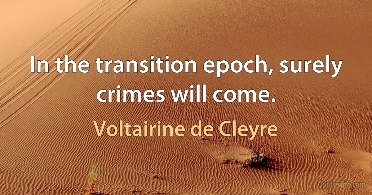 In the transition epoch, surely crimes will come. (Voltairine de Cleyre)