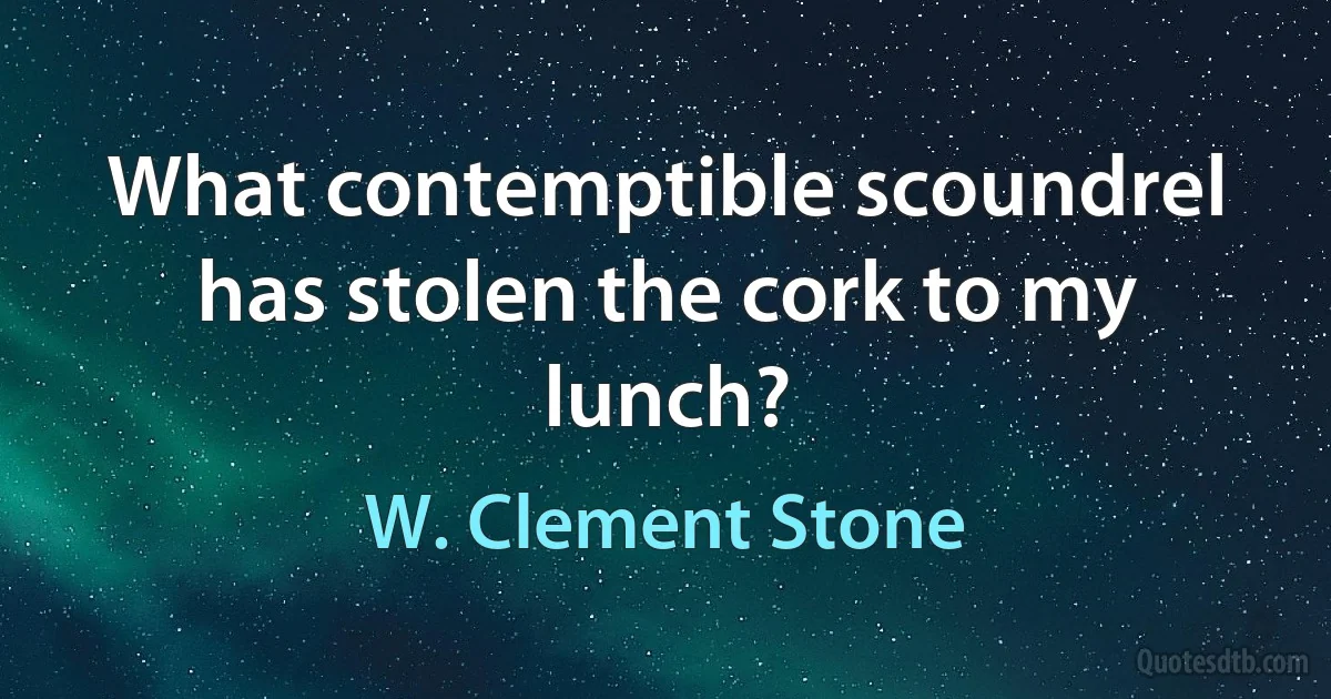 What contemptible scoundrel has stolen the cork to my lunch? (W. Clement Stone)