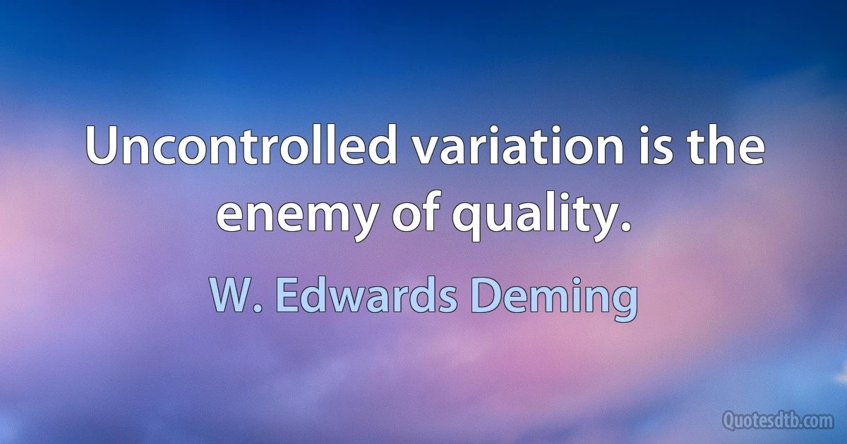 Uncontrolled variation is the enemy of quality. (W. Edwards Deming)