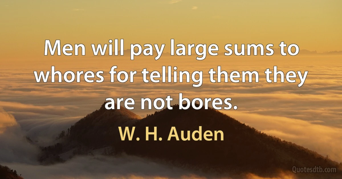 Men will pay large sums to whores for telling them they are not bores. (W. H. Auden)