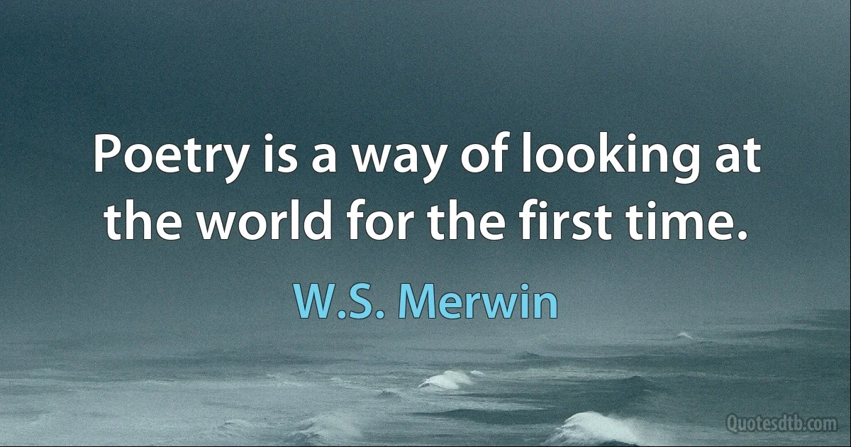 Poetry is a way of looking at the world for the first time. (W.S. Merwin)