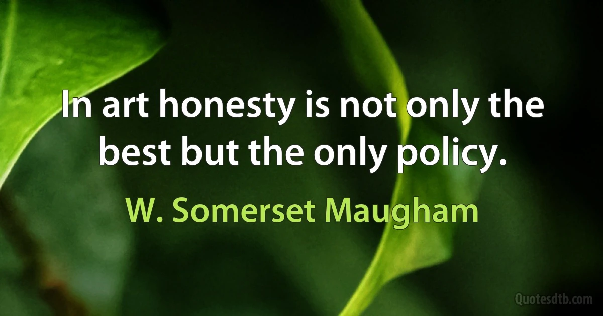 In art honesty is not only the best but the only policy. (W. Somerset Maugham)