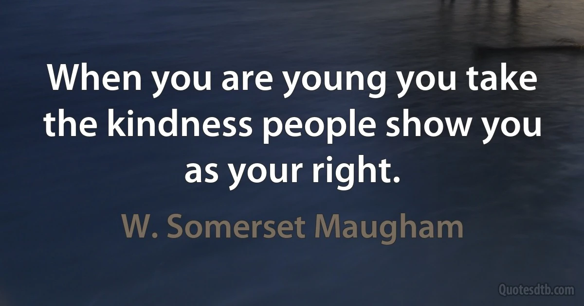 When you are young you take the kindness people show you as your right. (W. Somerset Maugham)